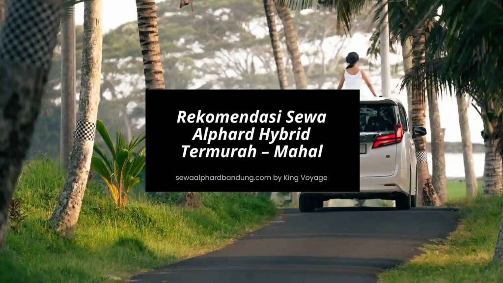 Rekomendasi Sewa Alphard Hybrid Bandung Termurah – Mahal