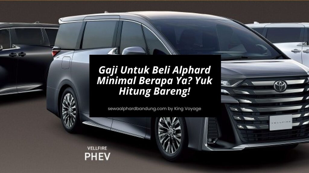 Gaji Untuk Beli Alphard Minimal Berapa Ya Yuk Hitung Bareng - Sewa Alphard Bandung