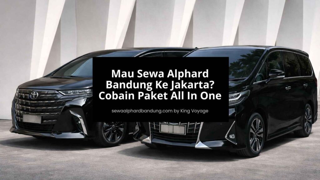 Mau Sewa Alphard Bandung Ke Jakarta Cobain Paket All In One