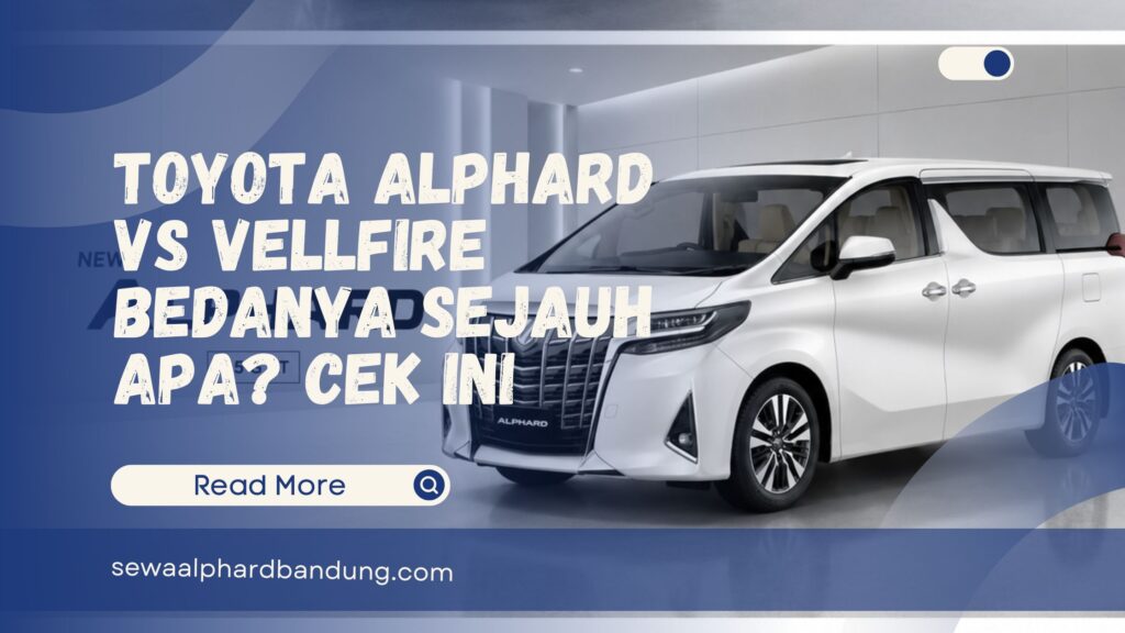 Toyota Alphard vs Vellfire Bedanya Sejauh Apa Wajib Baca Ini